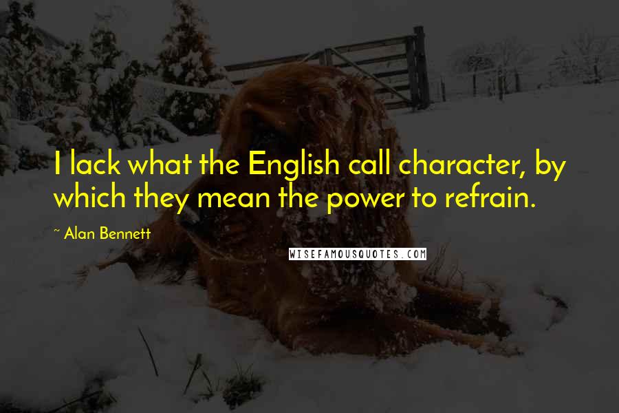 Alan Bennett Quotes: I lack what the English call character, by which they mean the power to refrain.