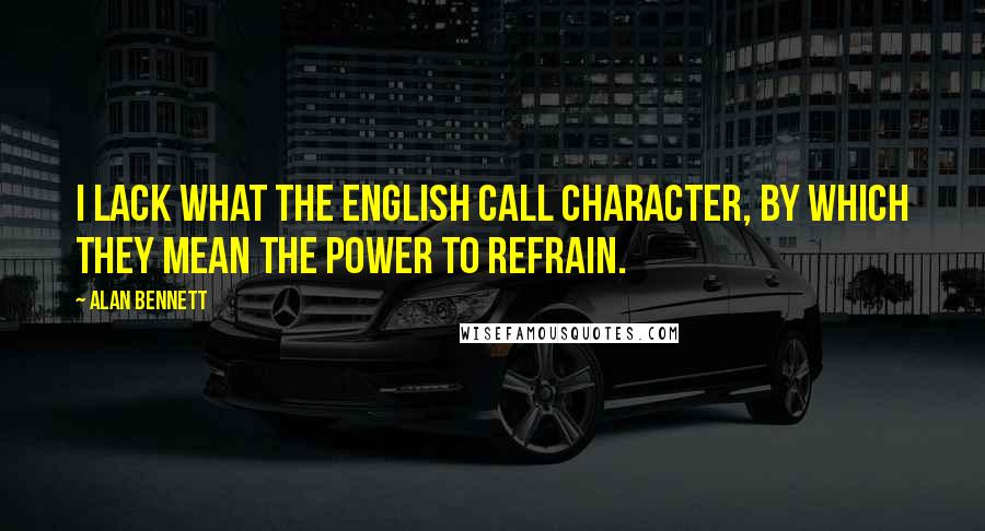 Alan Bennett Quotes: I lack what the English call character, by which they mean the power to refrain.