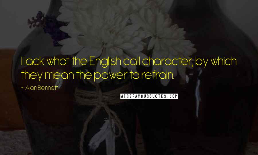 Alan Bennett Quotes: I lack what the English call character, by which they mean the power to refrain.