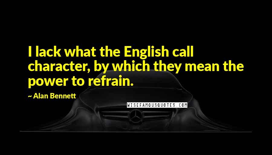 Alan Bennett Quotes: I lack what the English call character, by which they mean the power to refrain.