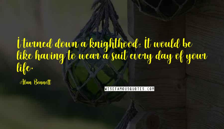 Alan Bennett Quotes: I turned down a knighthood. It would be like having to wear a suit every day of your life.