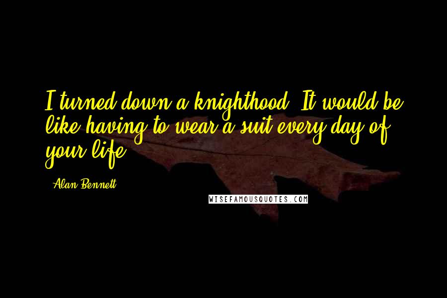 Alan Bennett Quotes: I turned down a knighthood. It would be like having to wear a suit every day of your life.