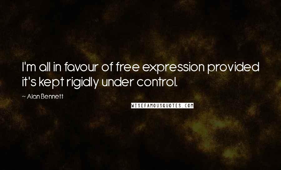 Alan Bennett Quotes: I'm all in favour of free expression provided it's kept rigidly under control.