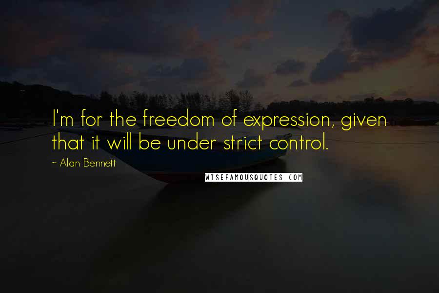 Alan Bennett Quotes: I'm for the freedom of expression, given that it will be under strict control.