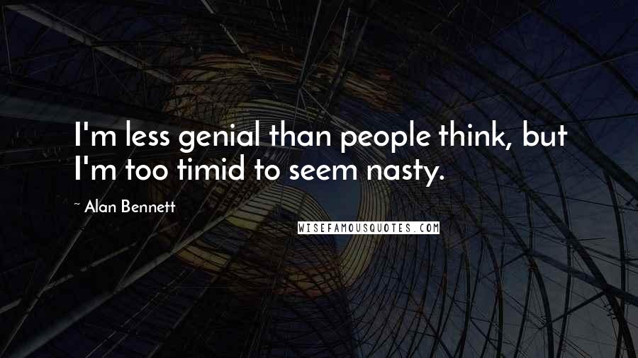 Alan Bennett Quotes: I'm less genial than people think, but I'm too timid to seem nasty.