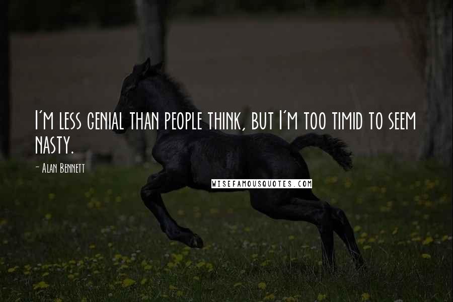 Alan Bennett Quotes: I'm less genial than people think, but I'm too timid to seem nasty.