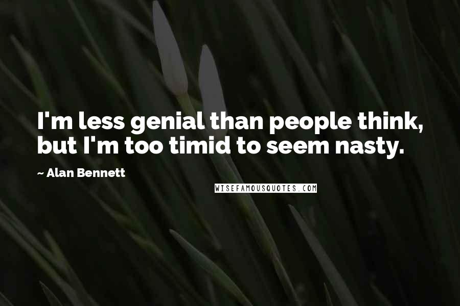 Alan Bennett Quotes: I'm less genial than people think, but I'm too timid to seem nasty.