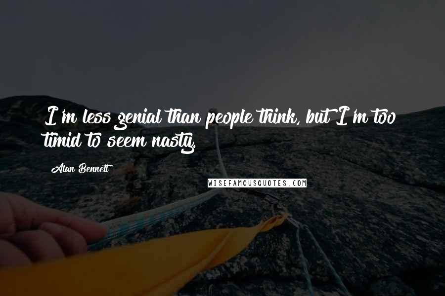 Alan Bennett Quotes: I'm less genial than people think, but I'm too timid to seem nasty.