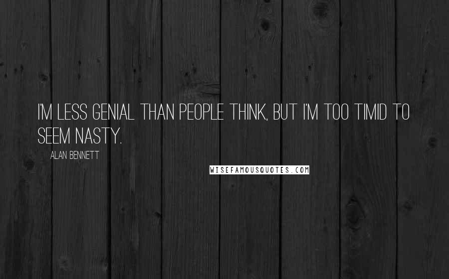 Alan Bennett Quotes: I'm less genial than people think, but I'm too timid to seem nasty.