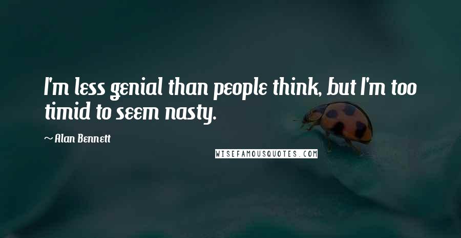 Alan Bennett Quotes: I'm less genial than people think, but I'm too timid to seem nasty.