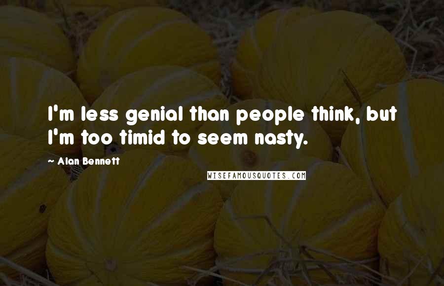 Alan Bennett Quotes: I'm less genial than people think, but I'm too timid to seem nasty.