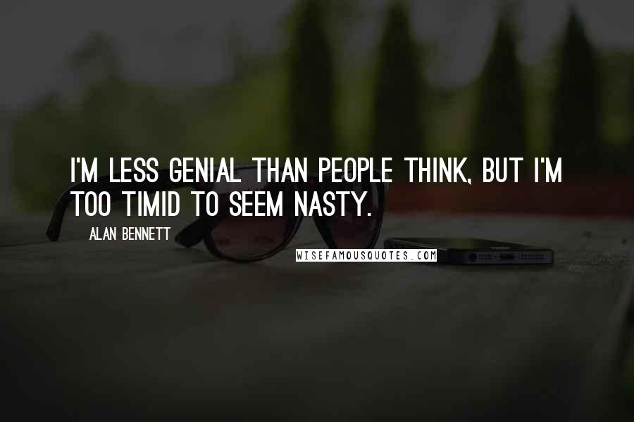 Alan Bennett Quotes: I'm less genial than people think, but I'm too timid to seem nasty.