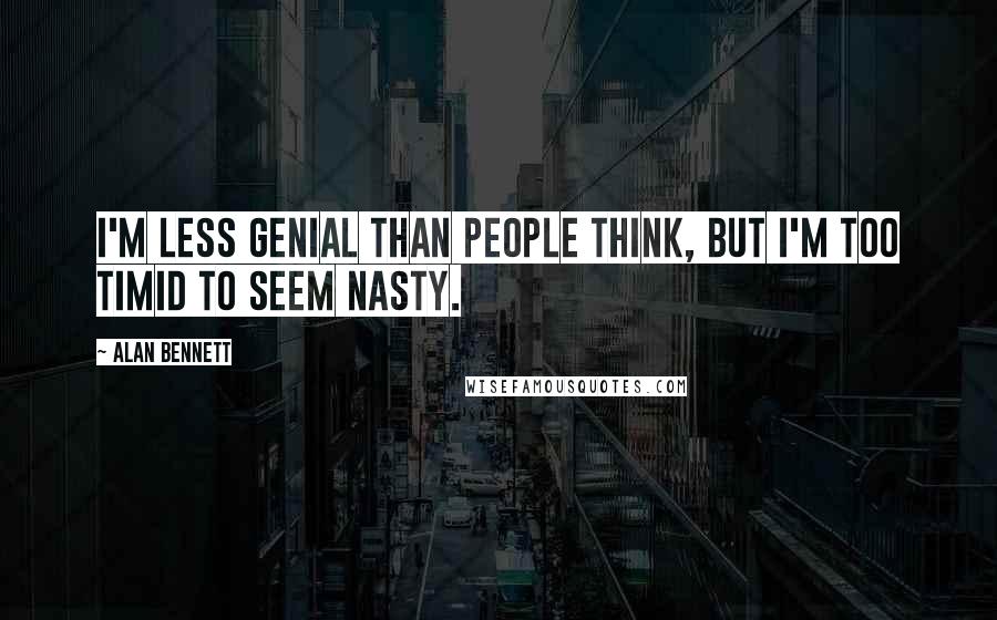 Alan Bennett Quotes: I'm less genial than people think, but I'm too timid to seem nasty.