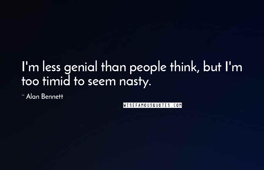 Alan Bennett Quotes: I'm less genial than people think, but I'm too timid to seem nasty.