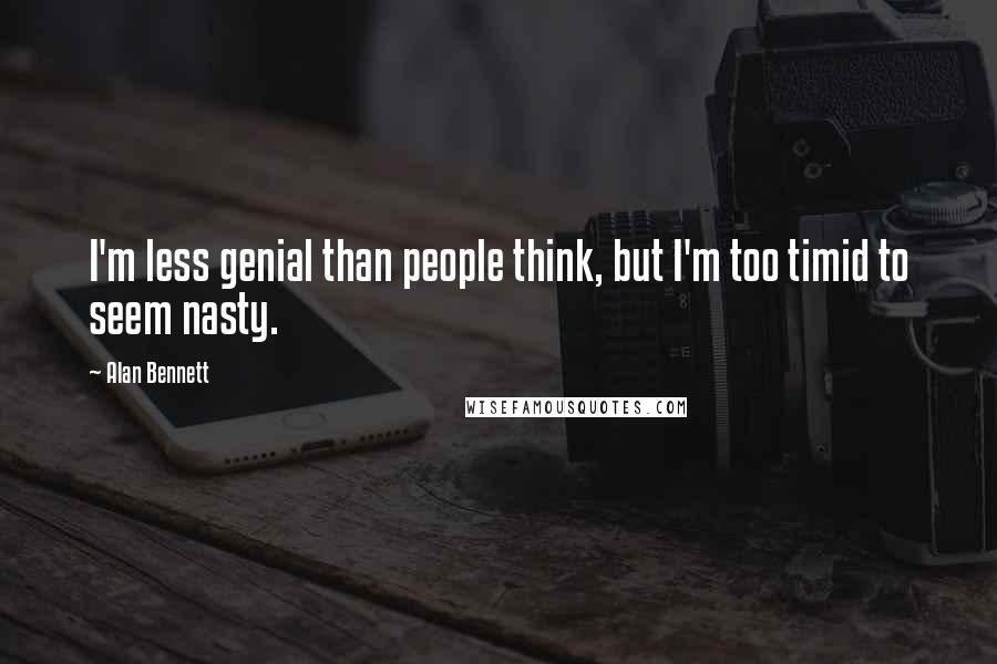 Alan Bennett Quotes: I'm less genial than people think, but I'm too timid to seem nasty.