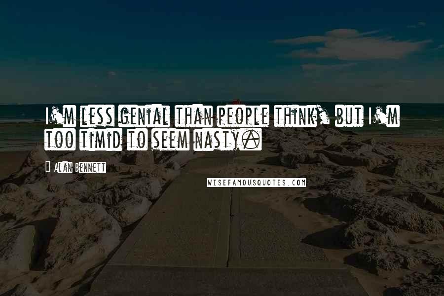 Alan Bennett Quotes: I'm less genial than people think, but I'm too timid to seem nasty.