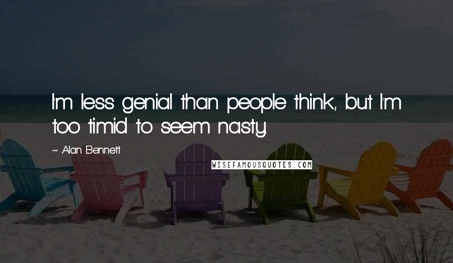 Alan Bennett Quotes: I'm less genial than people think, but I'm too timid to seem nasty.