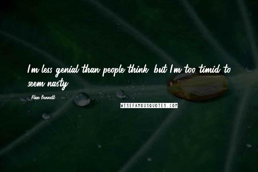 Alan Bennett Quotes: I'm less genial than people think, but I'm too timid to seem nasty.