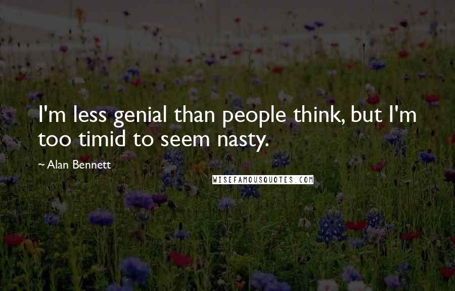 Alan Bennett Quotes: I'm less genial than people think, but I'm too timid to seem nasty.