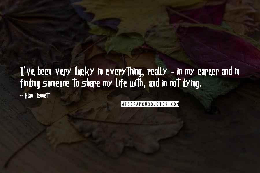 Alan Bennett Quotes: I've been very lucky in everything, really - in my career and in finding someone to share my life with, and in not dying.