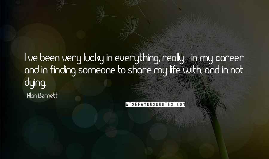 Alan Bennett Quotes: I've been very lucky in everything, really - in my career and in finding someone to share my life with, and in not dying.