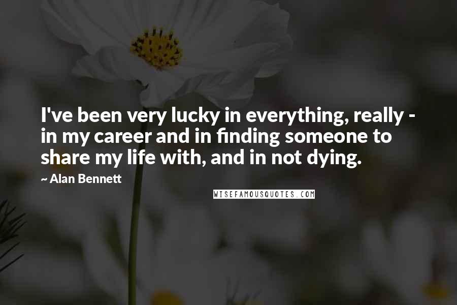 Alan Bennett Quotes: I've been very lucky in everything, really - in my career and in finding someone to share my life with, and in not dying.