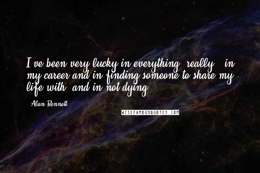 Alan Bennett Quotes: I've been very lucky in everything, really - in my career and in finding someone to share my life with, and in not dying.