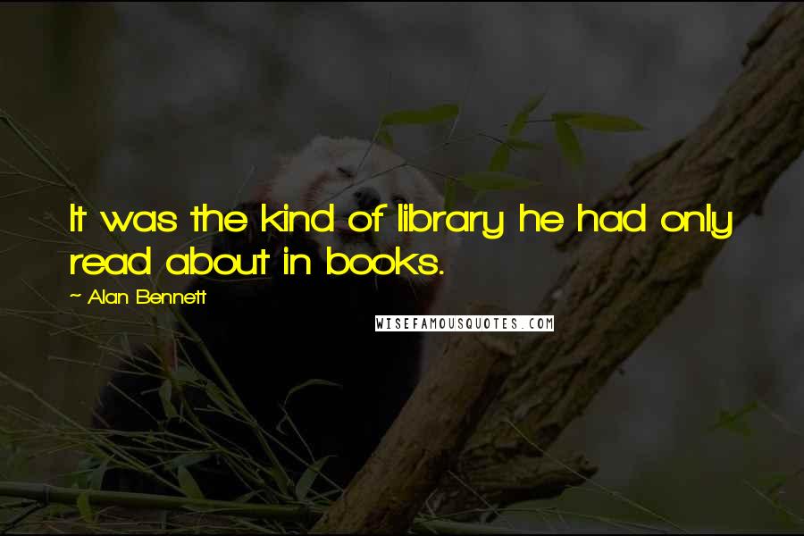 Alan Bennett Quotes: It was the kind of library he had only read about in books.