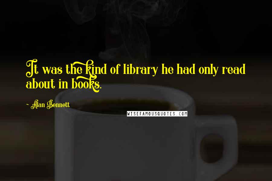 Alan Bennett Quotes: It was the kind of library he had only read about in books.