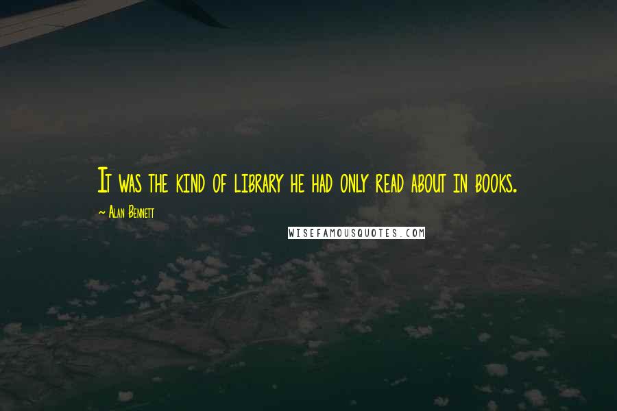 Alan Bennett Quotes: It was the kind of library he had only read about in books.