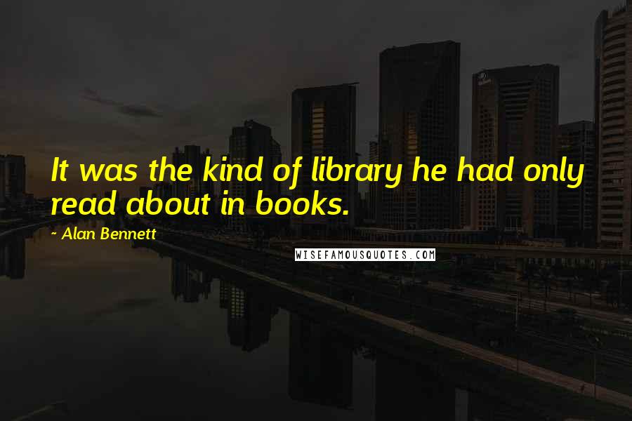 Alan Bennett Quotes: It was the kind of library he had only read about in books.