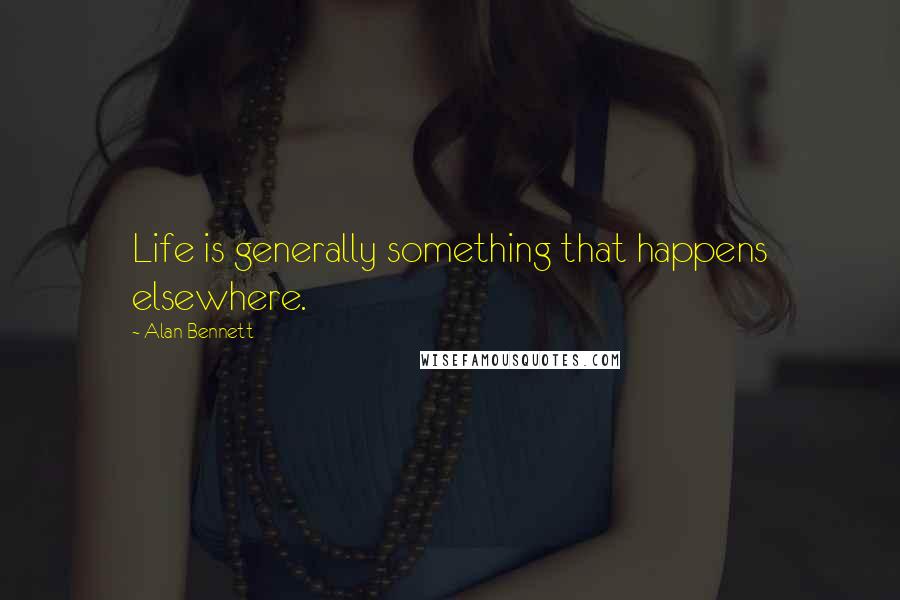 Alan Bennett Quotes: Life is generally something that happens elsewhere.