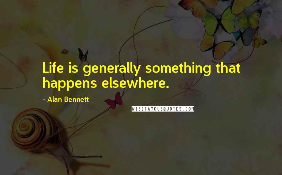 Alan Bennett Quotes: Life is generally something that happens elsewhere.