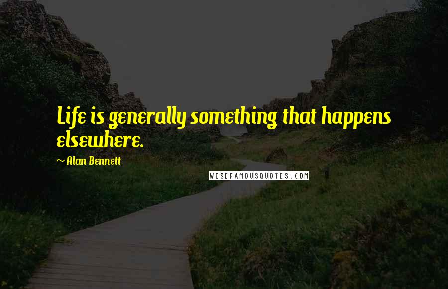 Alan Bennett Quotes: Life is generally something that happens elsewhere.