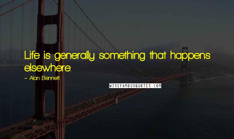 Alan Bennett Quotes: Life is generally something that happens elsewhere.