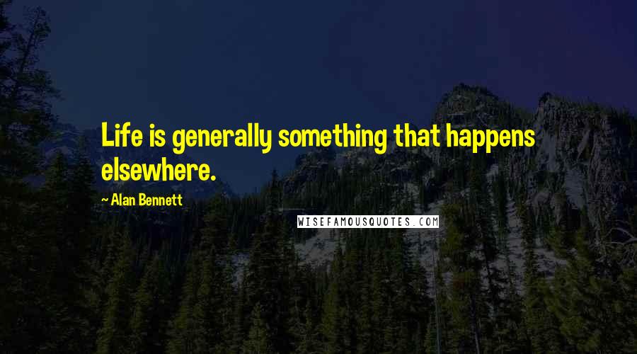 Alan Bennett Quotes: Life is generally something that happens elsewhere.