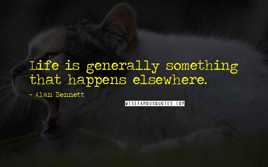 Alan Bennett Quotes: Life is generally something that happens elsewhere.