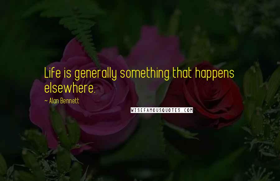 Alan Bennett Quotes: Life is generally something that happens elsewhere.