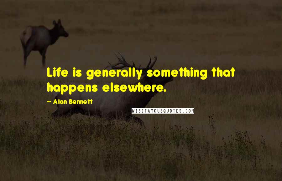 Alan Bennett Quotes: Life is generally something that happens elsewhere.