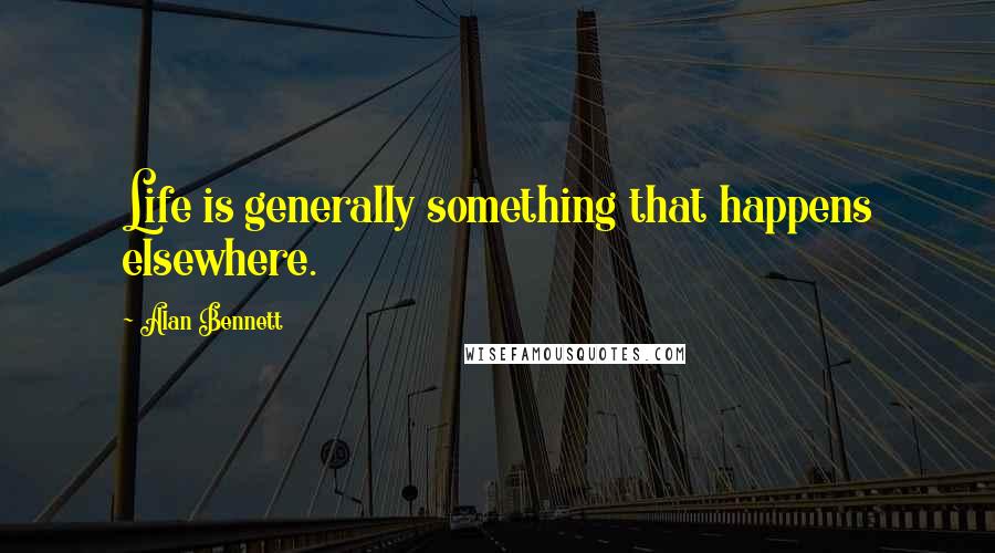 Alan Bennett Quotes: Life is generally something that happens elsewhere.