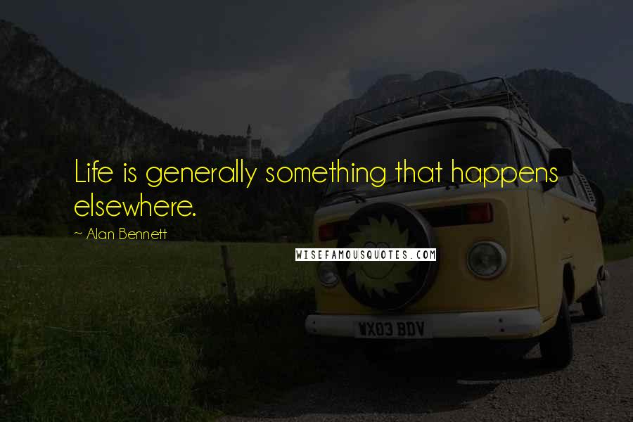 Alan Bennett Quotes: Life is generally something that happens elsewhere.