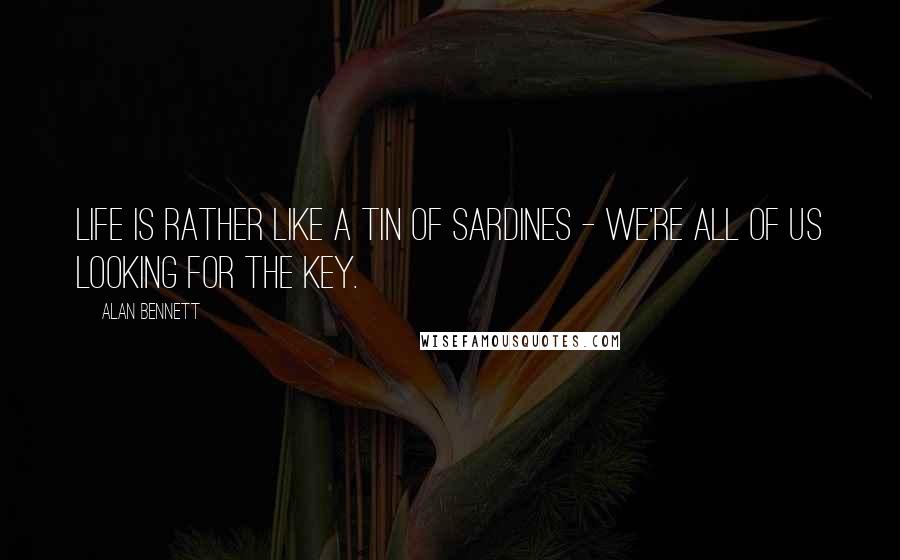 Alan Bennett Quotes: Life is rather like a tin of sardines - we're all of us looking for the key.