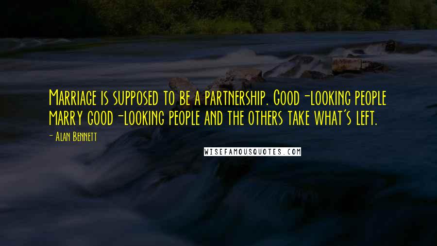 Alan Bennett Quotes: Marriage is supposed to be a partnership. Good-looking people marry good-looking people and the others take what's left.