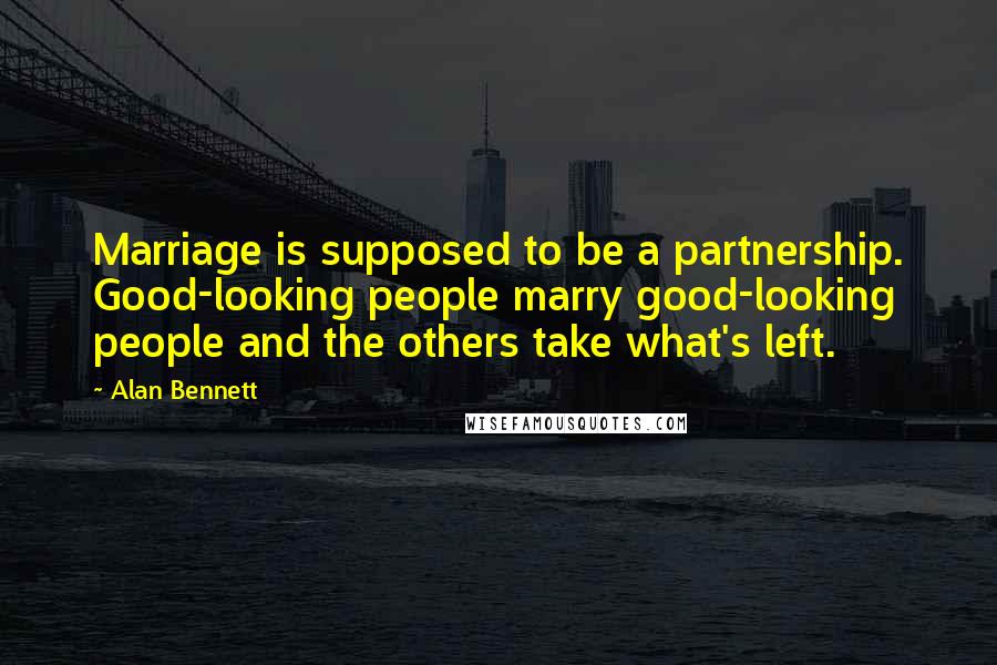 Alan Bennett Quotes: Marriage is supposed to be a partnership. Good-looking people marry good-looking people and the others take what's left.