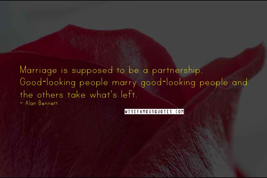 Alan Bennett Quotes: Marriage is supposed to be a partnership. Good-looking people marry good-looking people and the others take what's left.
