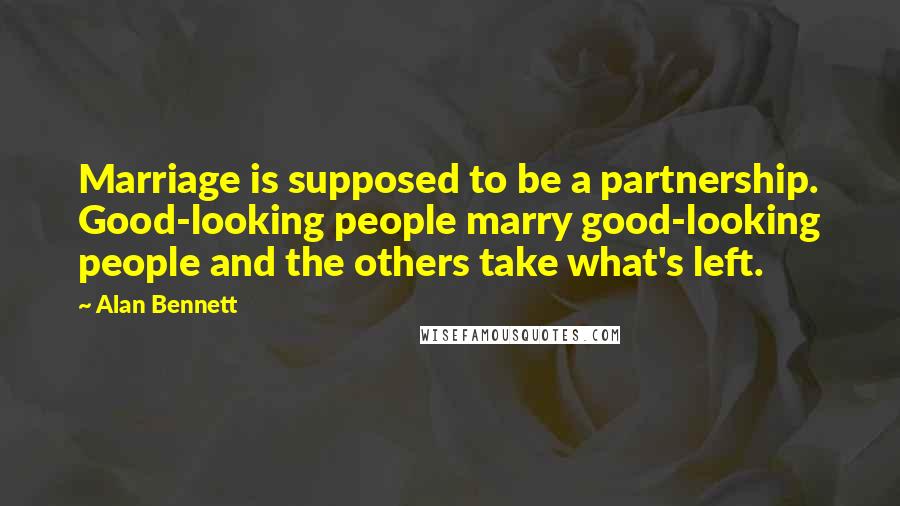 Alan Bennett Quotes: Marriage is supposed to be a partnership. Good-looking people marry good-looking people and the others take what's left.