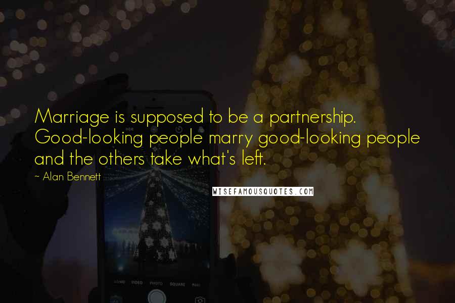 Alan Bennett Quotes: Marriage is supposed to be a partnership. Good-looking people marry good-looking people and the others take what's left.