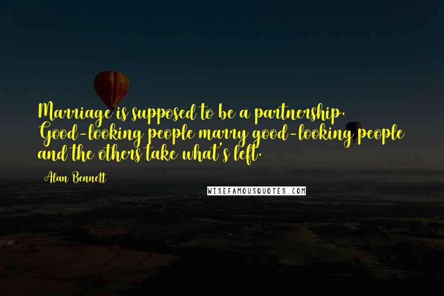 Alan Bennett Quotes: Marriage is supposed to be a partnership. Good-looking people marry good-looking people and the others take what's left.