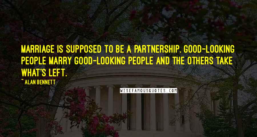 Alan Bennett Quotes: Marriage is supposed to be a partnership. Good-looking people marry good-looking people and the others take what's left.