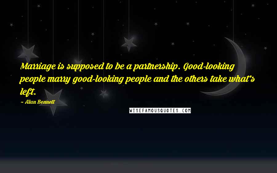 Alan Bennett Quotes: Marriage is supposed to be a partnership. Good-looking people marry good-looking people and the others take what's left.